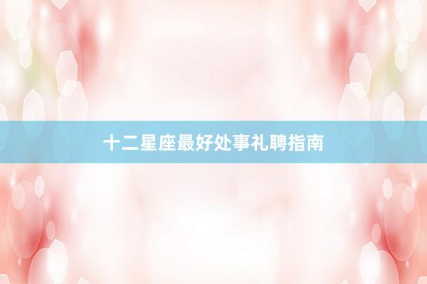 十二星座最好处事礼聘指南