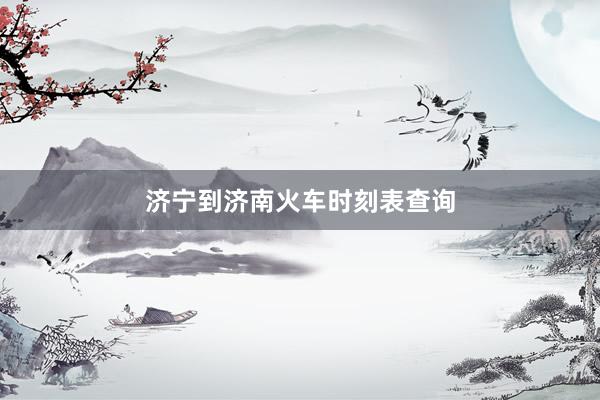 济宁到济南火车时刻表查询