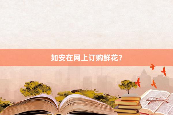 如安在网上订购鲜花？