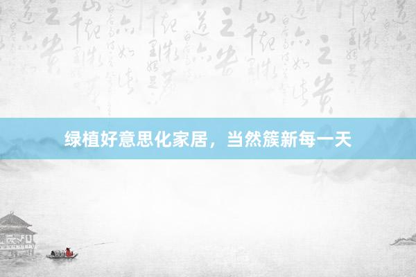 绿植好意思化家居,当然簇新每一天