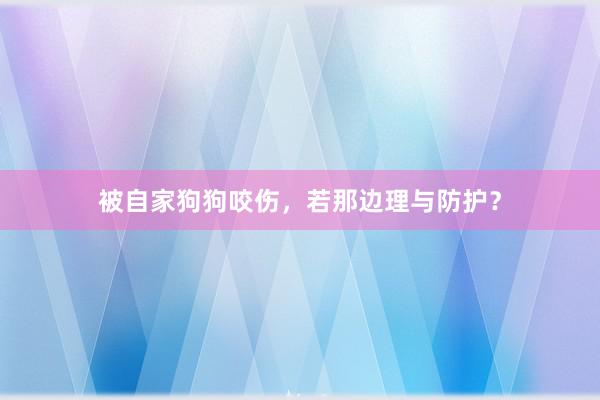 被自家狗狗咬伤，若那边理与防护？