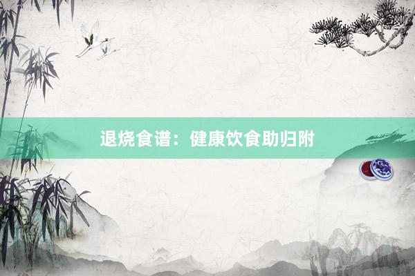 退烧食谱：健康饮食助归附