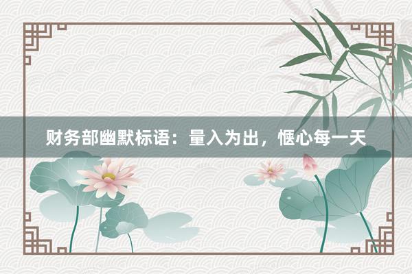 财务部幽默标语：量入为出，惬心每一天