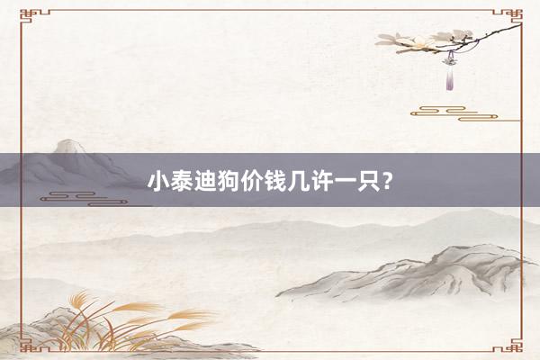 小泰迪狗价钱几许一只？