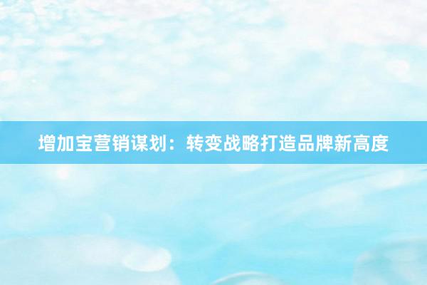 增加宝营销谋划：转变战略打造品牌新高度